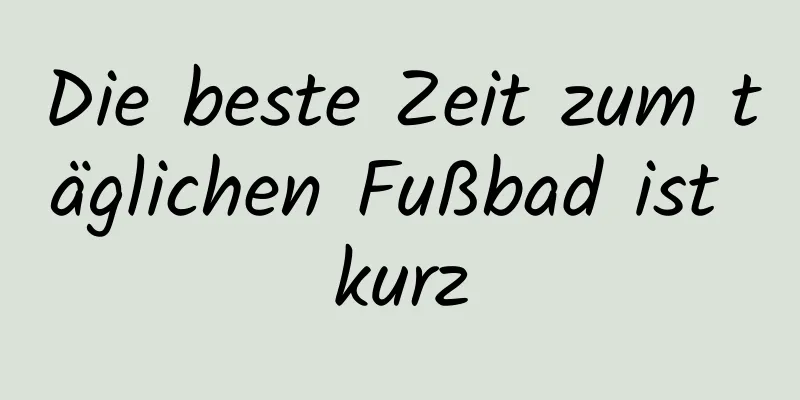 Die beste Zeit zum täglichen Fußbad ist kurz