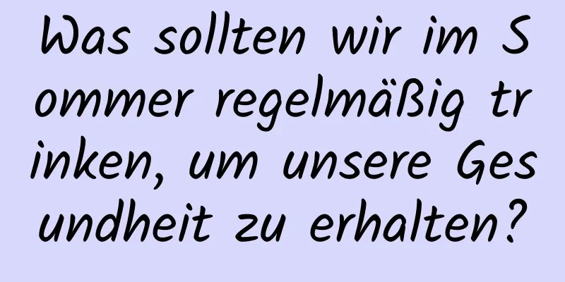 Was sollten wir im Sommer regelmäßig trinken, um unsere Gesundheit zu erhalten?