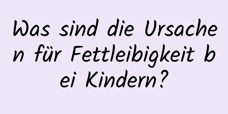 Was sind die Ursachen für Fettleibigkeit bei Kindern?