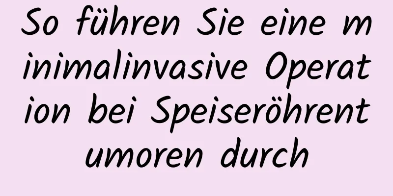 So führen Sie eine minimalinvasive Operation bei Speiseröhrentumoren durch