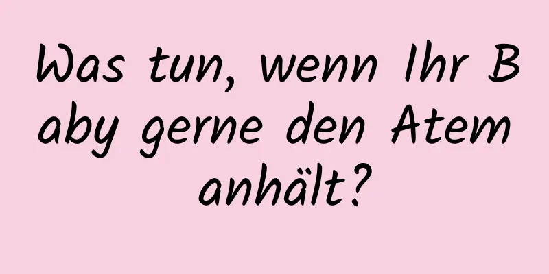 Was tun, wenn Ihr Baby gerne den Atem anhält?