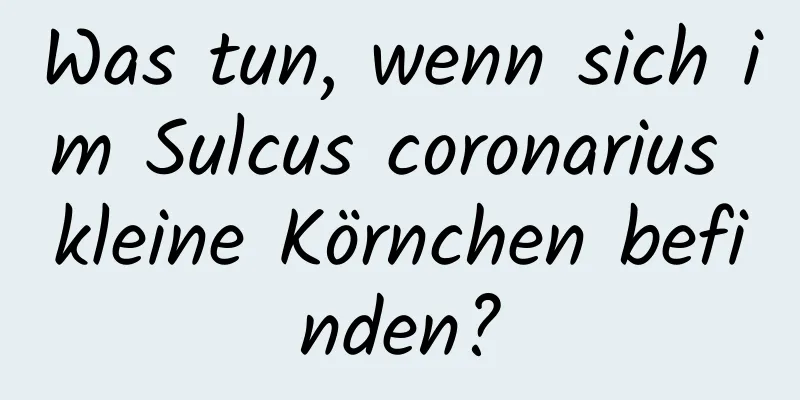 Was tun, wenn sich im Sulcus coronarius kleine Körnchen befinden?
