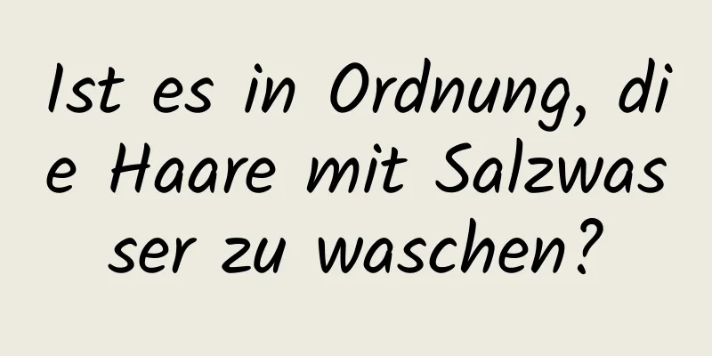 Ist es in Ordnung, die Haare mit Salzwasser zu waschen?