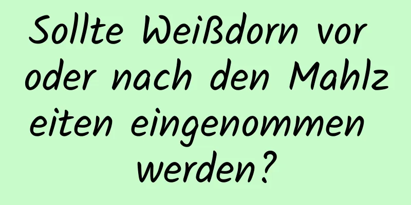 Sollte Weißdorn vor oder nach den Mahlzeiten eingenommen werden?