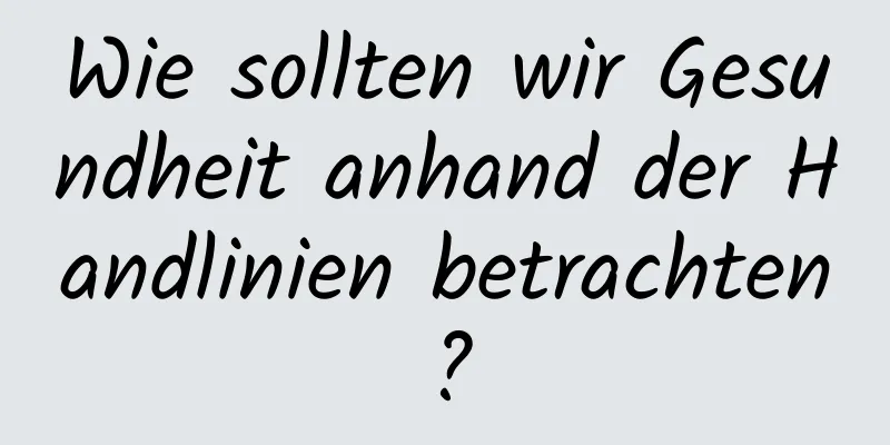 Wie sollten wir Gesundheit anhand der Handlinien betrachten?