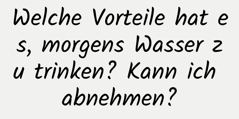 Welche Vorteile hat es, morgens Wasser zu trinken? Kann ich abnehmen?