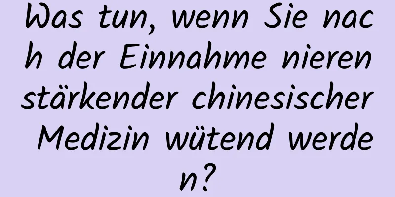 Was tun, wenn Sie nach der Einnahme nierenstärkender chinesischer Medizin wütend werden?