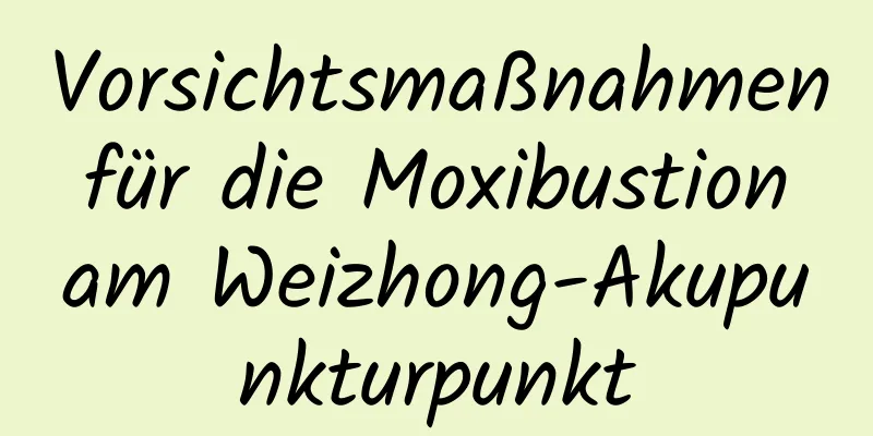 Vorsichtsmaßnahmen für die Moxibustion am Weizhong-Akupunkturpunkt