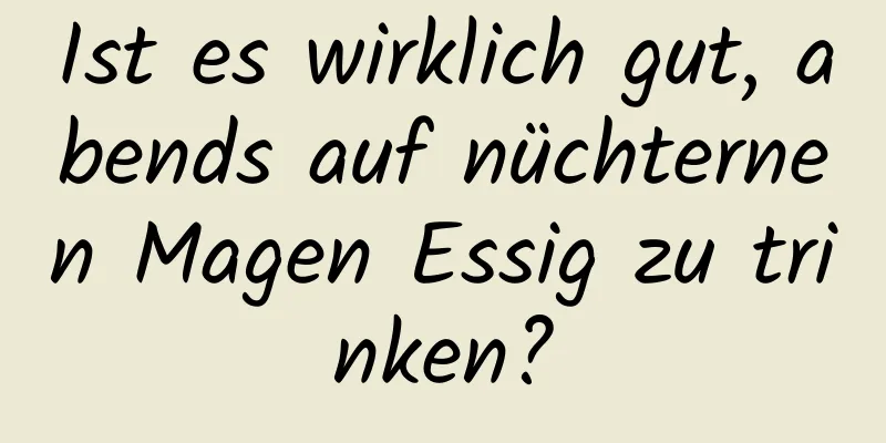 Ist es wirklich gut, abends auf nüchternen Magen Essig zu trinken?