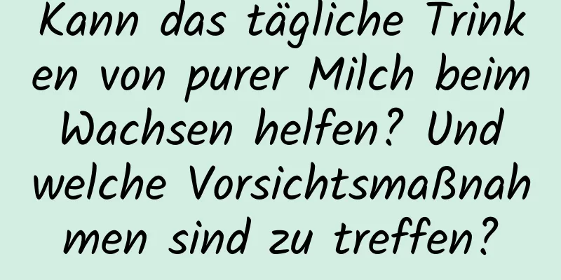 Kann das tägliche Trinken von purer Milch beim Wachsen helfen? Und welche Vorsichtsmaßnahmen sind zu treffen?