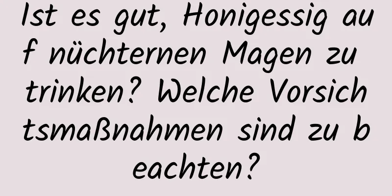 Ist es gut, Honigessig auf nüchternen Magen zu trinken? Welche Vorsichtsmaßnahmen sind zu beachten?