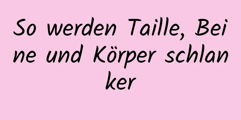 So werden Taille, Beine und Körper schlanker