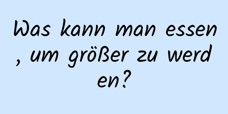 Was kann man essen, um größer zu werden?