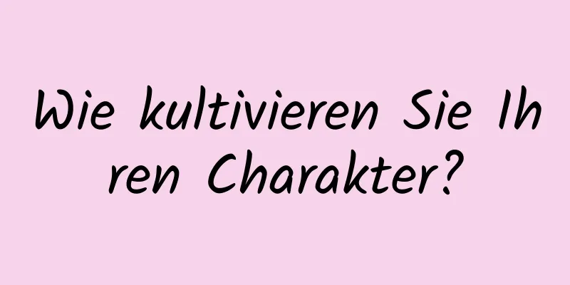 Wie kultivieren Sie Ihren Charakter?