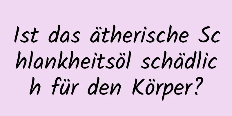 Ist das ätherische Schlankheitsöl schädlich für den Körper?