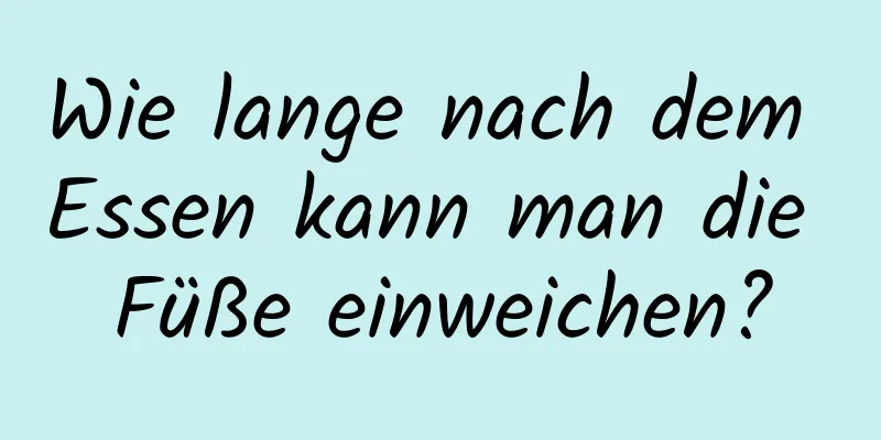 Wie lange nach dem Essen kann man die Füße einweichen?