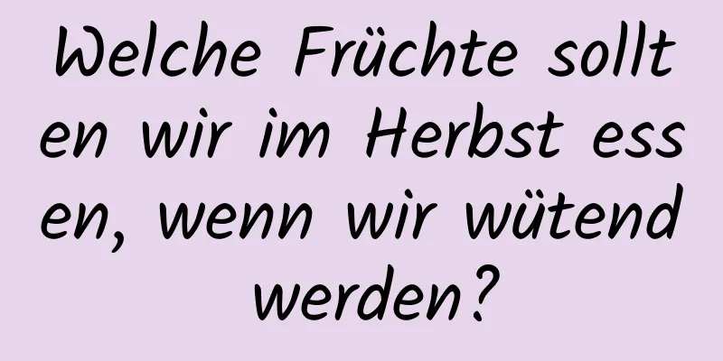Welche Früchte sollten wir im Herbst essen, wenn wir wütend werden?