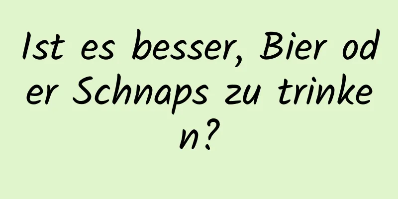 Ist es besser, Bier oder Schnaps zu trinken?