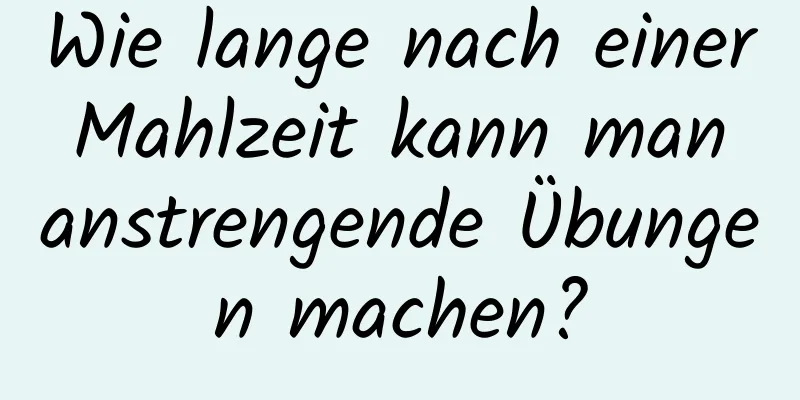 Wie lange nach einer Mahlzeit kann man anstrengende Übungen machen?