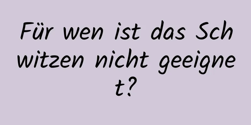 Für wen ist das Schwitzen nicht geeignet?