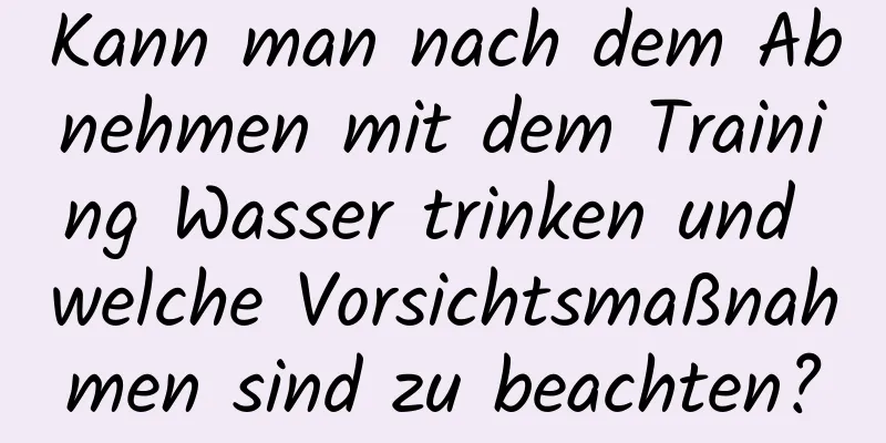 Kann man nach dem Abnehmen mit dem Training Wasser trinken und welche Vorsichtsmaßnahmen sind zu beachten?