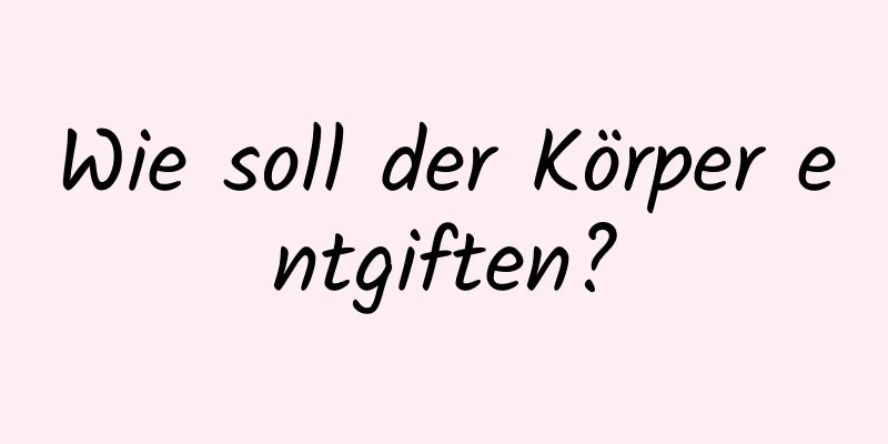 Wie soll der Körper entgiften?