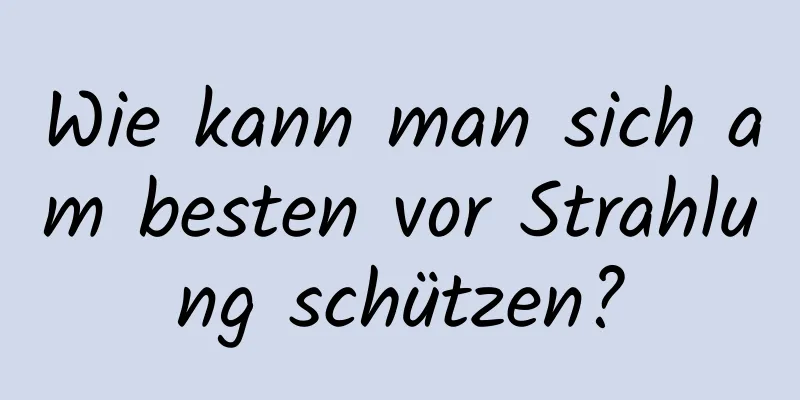 Wie kann man sich am besten vor Strahlung schützen?