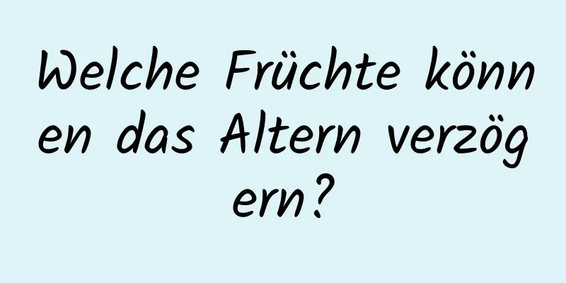 Welche Früchte können das Altern verzögern?