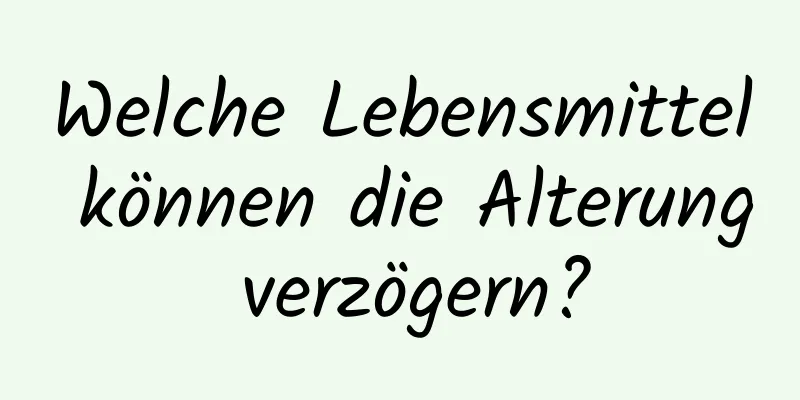 Welche Lebensmittel können die Alterung verzögern?
