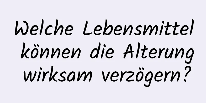 Welche Lebensmittel können die Alterung wirksam verzögern?