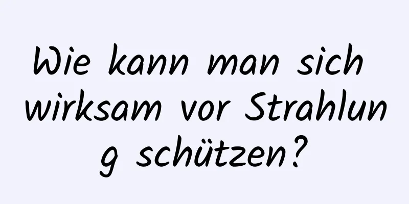 Wie kann man sich wirksam vor Strahlung schützen?