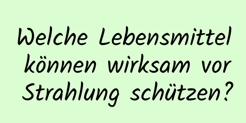 Welche Lebensmittel können wirksam vor Strahlung schützen?