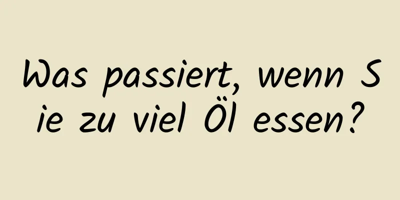 Was passiert, wenn Sie zu viel Öl essen?