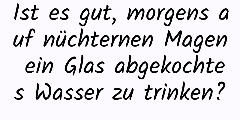 Ist es gut, morgens auf nüchternen Magen ein Glas abgekochtes Wasser zu trinken?