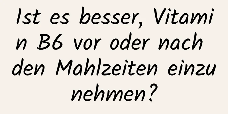 Ist es besser, Vitamin B6 vor oder nach den Mahlzeiten einzunehmen?