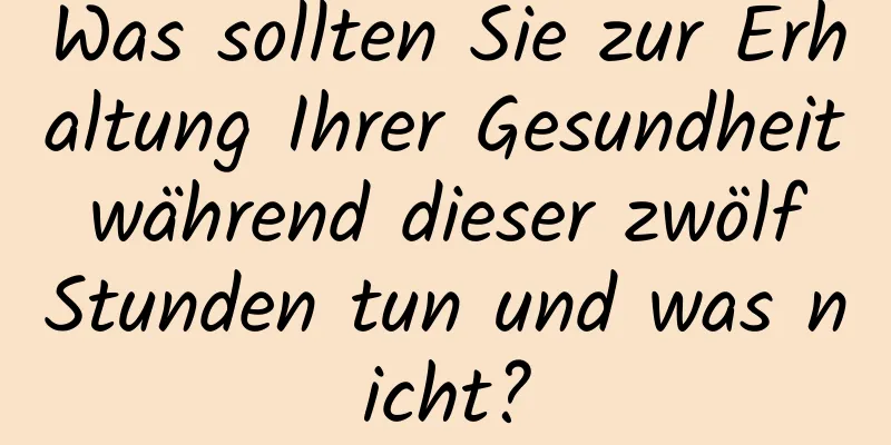 Was sollten Sie zur Erhaltung Ihrer Gesundheit während dieser zwölf Stunden tun und was nicht?