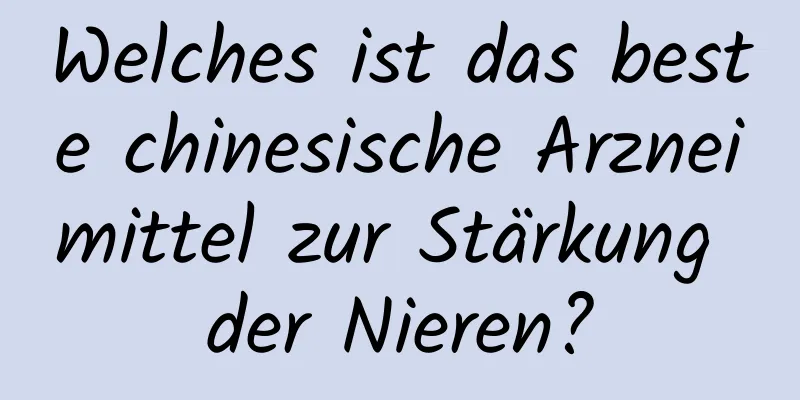 Welches ist das beste chinesische Arzneimittel zur Stärkung der Nieren?