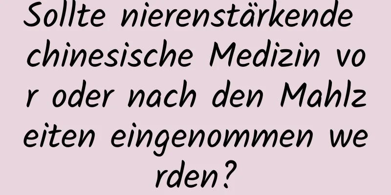 Sollte nierenstärkende chinesische Medizin vor oder nach den Mahlzeiten eingenommen werden?