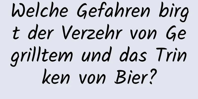 Welche Gefahren birgt der Verzehr von Gegrilltem und das Trinken von Bier?