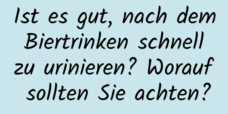 Ist es gut, nach dem Biertrinken schnell zu urinieren? Worauf sollten Sie achten?
