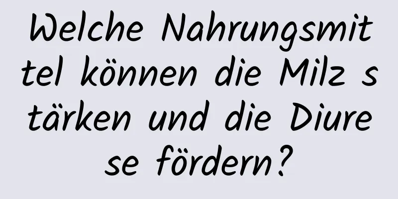 Welche Nahrungsmittel können die Milz stärken und die Diurese fördern?