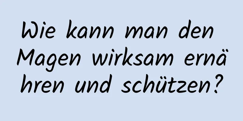 Wie kann man den Magen wirksam ernähren und schützen?