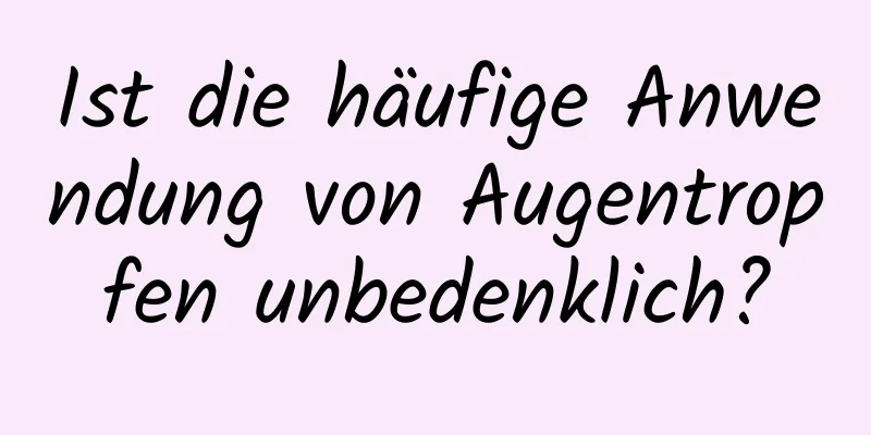 Ist die häufige Anwendung von Augentropfen unbedenklich?