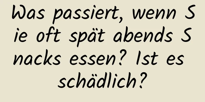 Was passiert, wenn Sie oft spät abends Snacks essen? Ist es schädlich?