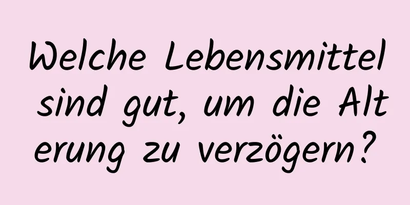 Welche Lebensmittel sind gut, um die Alterung zu verzögern?