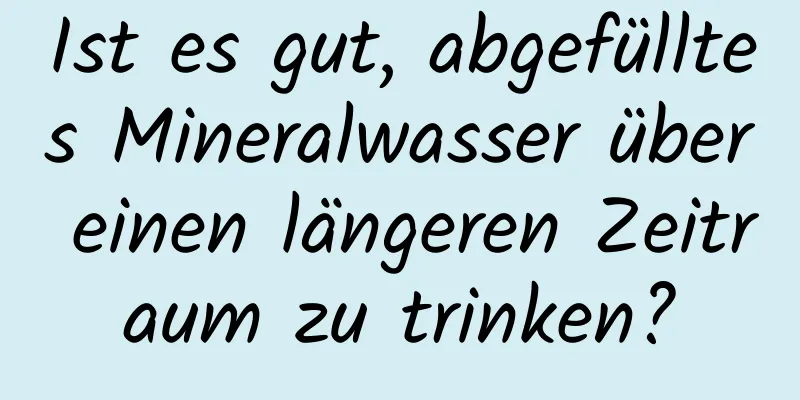 Ist es gut, abgefülltes Mineralwasser über einen längeren Zeitraum zu trinken?