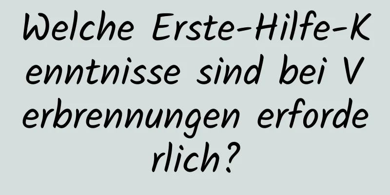 Welche Erste-Hilfe-Kenntnisse sind bei Verbrennungen erforderlich?