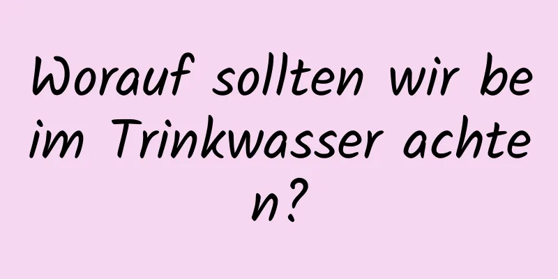 Worauf sollten wir beim Trinkwasser achten?
