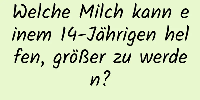 Welche Milch kann einem 14-Jährigen helfen, größer zu werden?