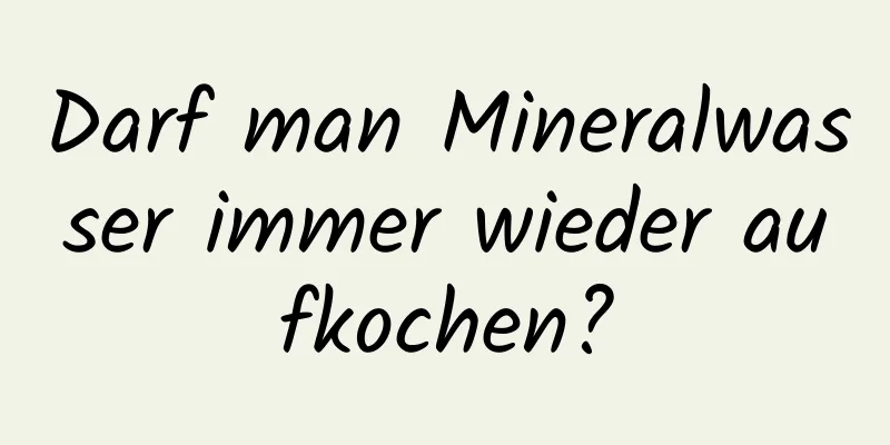 Darf man Mineralwasser immer wieder aufkochen?